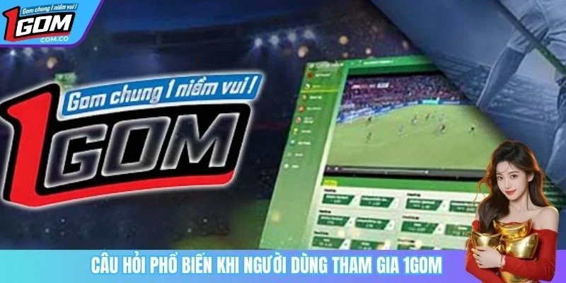 Câu hỏi phổ biến khi người dùng tham gia 1GOM